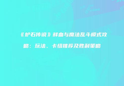 《炉石传说》鲜血与魔法乱斗模式攻略：玩法、卡组推荐及胜利策略
