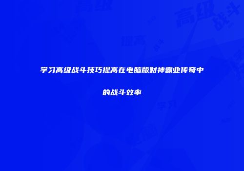 学习高级战斗技巧提高在电脑版财神霸业传奇中的战斗效率