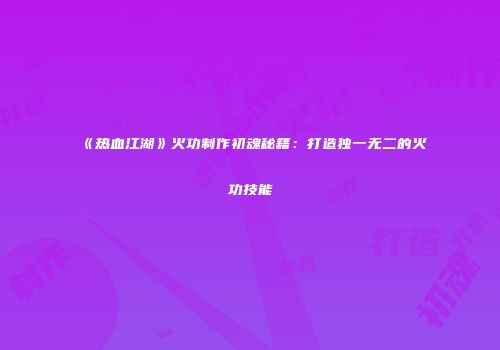 《热血江湖》火功制作初魂秘籍:打造独一无二的火功技能