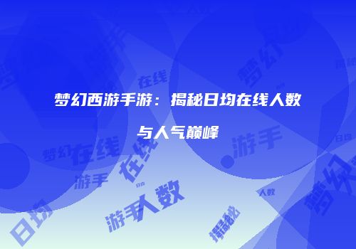 梦幻西游手游：揭秘日均在线人数与人气巅峰