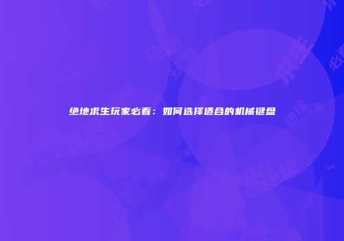 绝地求生玩家必看：如何选择适合的机械键盘