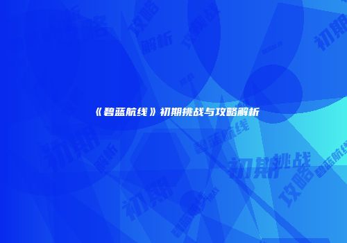 《碧蓝航线》初期挑战与攻略解析