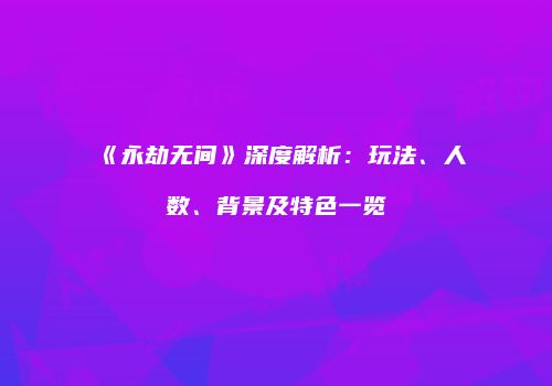 《永劫无间》深度解析：玩法、人数、背景及特色一览