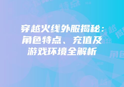 穿越火线外服揭秘：角色特点、充值及游戏环境全解析