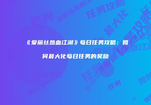 《爱丽丝热血江湖》每日任务攻略：如何最大化每日任务的奖励