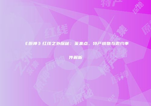 《原神》红线之外探秘：采集点、特产植物与邀约事件解析