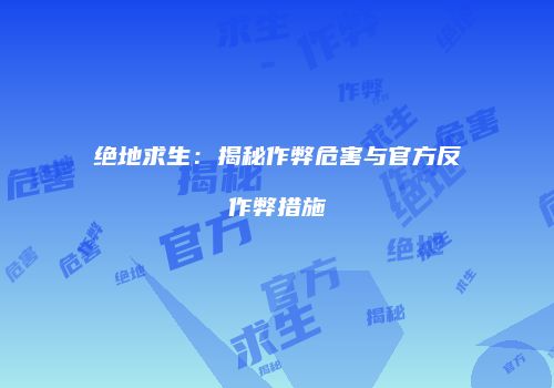 绝地求生：揭秘作弊危害与官方反作弊措施