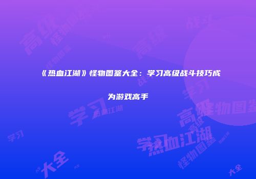 《热血江湖》怪物图鉴大全：学习高级战斗技巧成为游戏高手