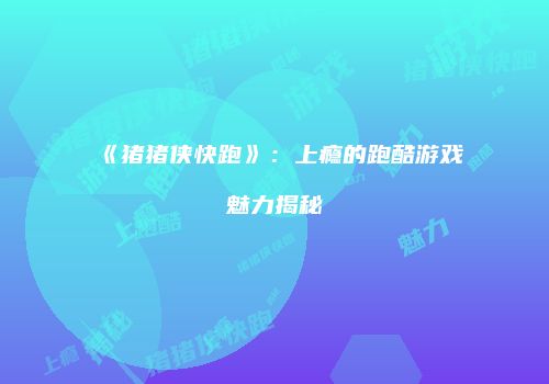 《猪猪侠快跑》：上瘾的跑酷游戏魅力揭秘
