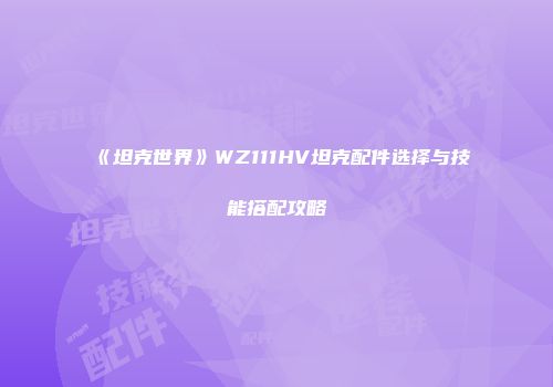 《坦克世界》WZ111HV坦克配件选择与技能搭配攻略