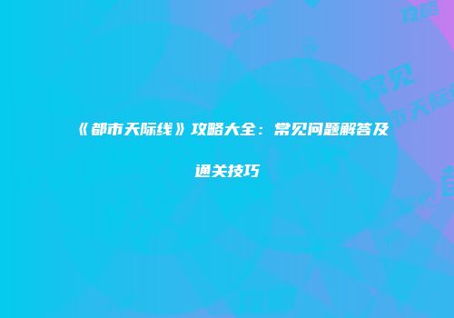 《都市天际线》攻略大全：常见问题解答及通关技巧