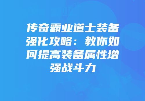 传奇霸业道士装备强化攻略：教你如何提高装备属性增强战斗力