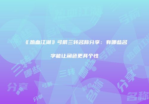 《热血江湖》弓箭三转名称分享：有哪些名字能让角色更具个性