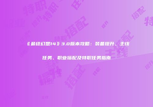 《最终幻想14》3.0版本攻略：装备提升、主线任务、职业搭配及特职任务指南