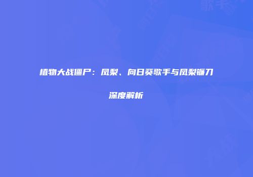 植物大战僵尸：凤梨、向日葵歌手与凤梨镰刀深度解析