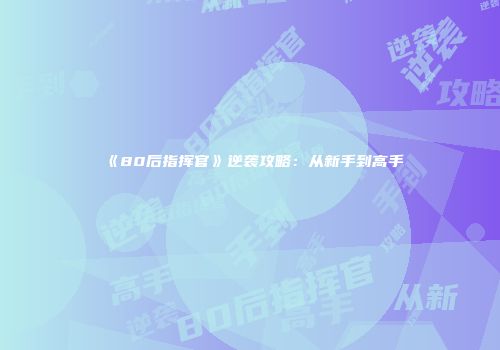 《80后指挥官》逆袭攻略：从新手到高手