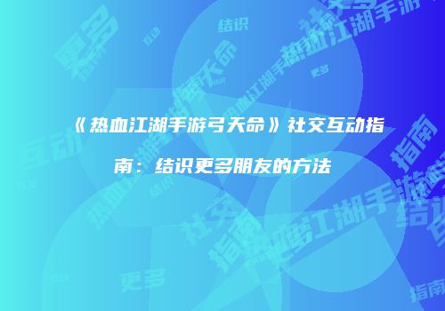 《热血江湖手游弓天命》社交互动指南：结识更多朋友的方法