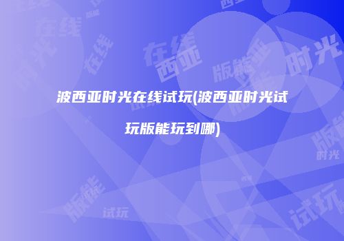 波西亚时光在线试玩(波西亚时光试玩版能玩到哪)