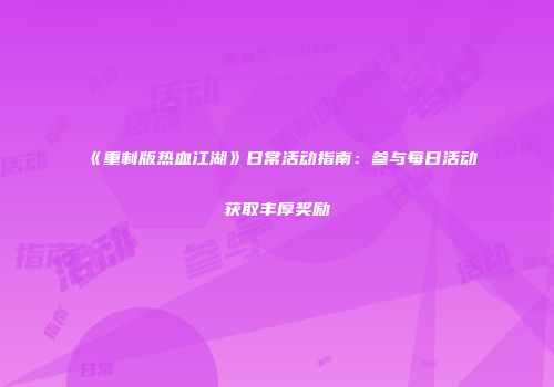 《重制版热血江湖》日常活动指南:参与每日活动获取丰厚奖励