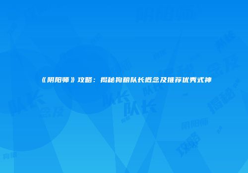《阴阳师》攻略：揭秘狗粮队长概念及推荐优秀式神