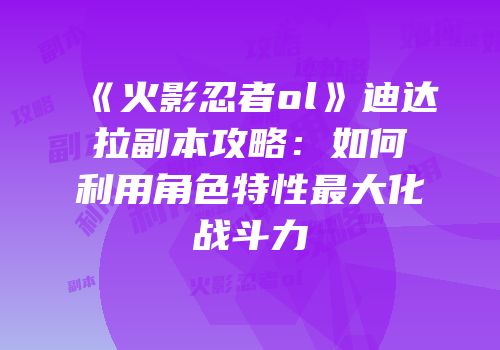 《火影忍者ol》迪达拉副本攻略：如何利用角色特性最大化战斗力
