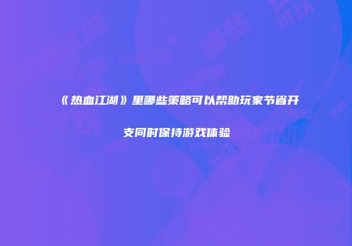 《热血江湖》里哪些策略可以帮助玩家节省开支同时保持游戏体验