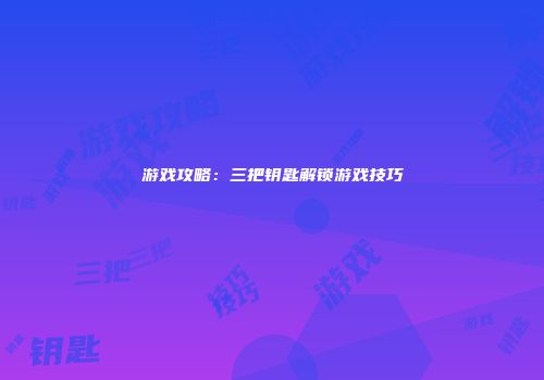游戏攻略：三把钥匙解锁游戏技巧