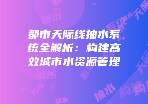 都市天际线抽水系统全解析：构建高效城市水资源管理