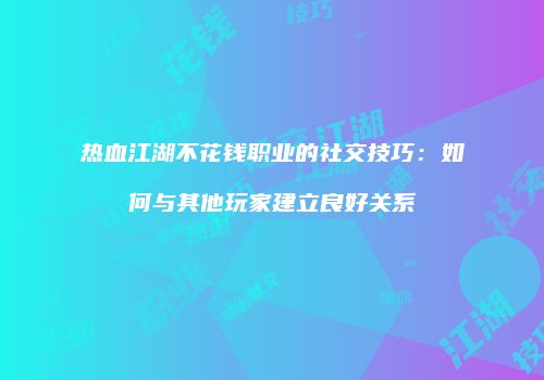 热血江湖不花钱职业的社交技巧：如何与其他玩家建立良好关系