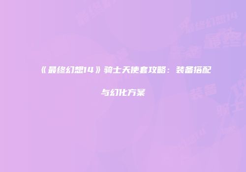 《最终幻想14》骑士天使套攻略：装备搭配与幻化方案