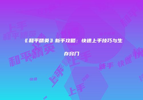 《和平精英》新手攻略：快速上手技巧与生存窍门