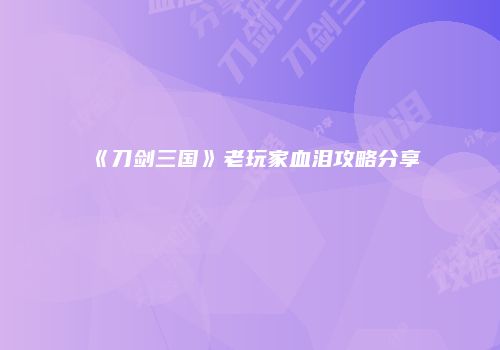 《刀剑三国》老玩家血泪攻略分享