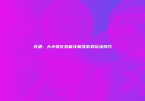 光遇：大小变化技能详解及游戏玩法技巧