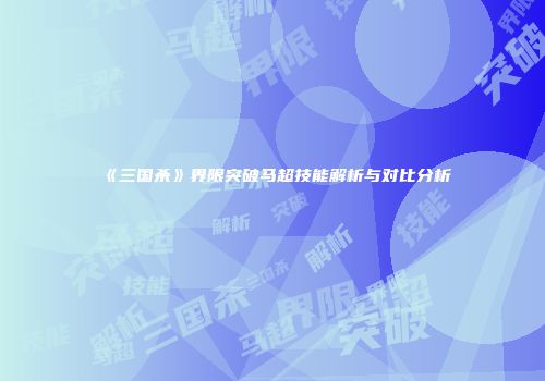《三国杀》界限突破马超技能解析与对比分析