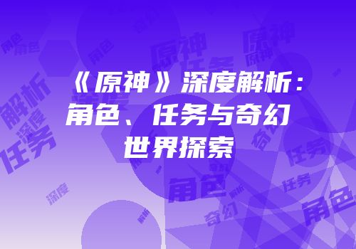 《原神》深度解析：角色、任务与奇幻世界探索