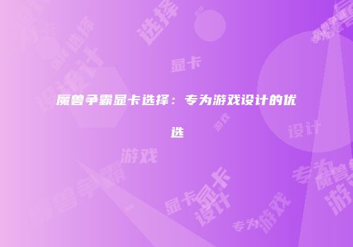 魔兽争霸显卡选择：专为游戏设计的优选