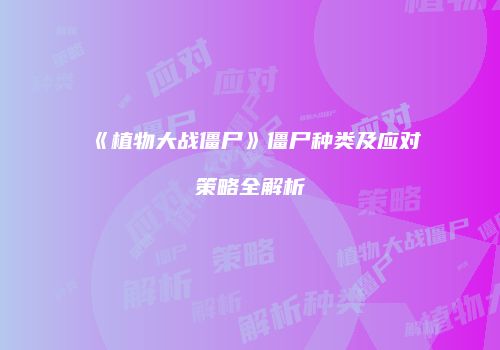 《植物大战僵尸》僵尸种类及应对策略全解析