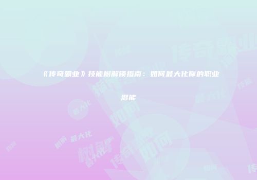 《传奇霸业》技能树解锁指南：如何最大化你的职业潜能