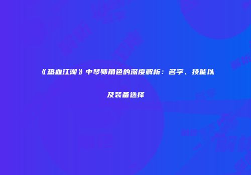 《热血江湖》中琴师角色的深度解析：名字、技能以及装备选择