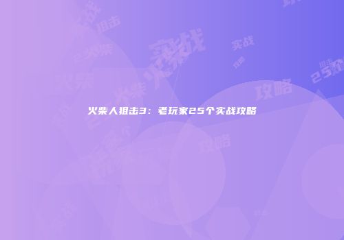 火柴人狙击3：老玩家25个实战攻略