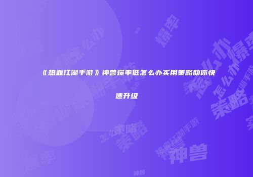 《热血江湖手游》神兽爆率低怎么办实用策略助你快速升级