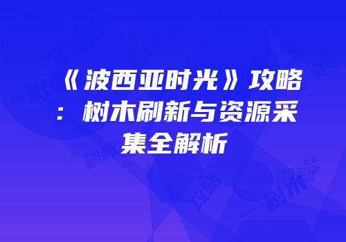 《波西亚时光》攻略：树木刷新与资源采集全解析