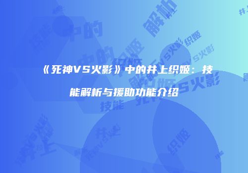 《死神VS火影》中的井上织姬：技能解析与援助功能介绍