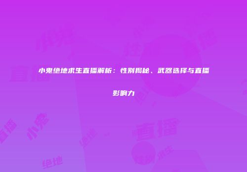 小鬼绝地求生直播解析：性别揭秘、武器选择与直播影响力