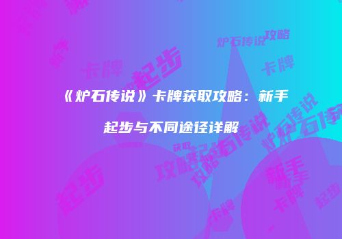 《炉石传说》卡牌获取攻略：新手起步与不同途径详解