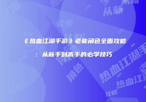 《热血江湖手游》老柴角色全面攻略：从新手到高手的必学技巧