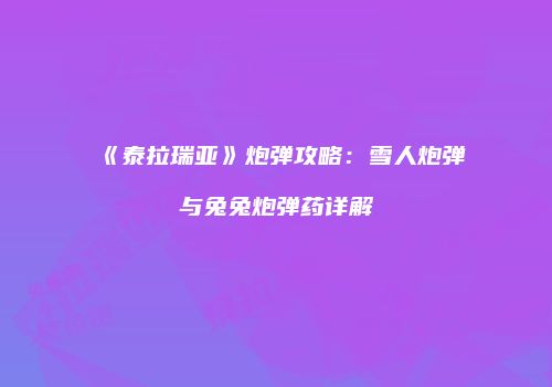 《泰拉瑞亚》炮弹攻略：雪人炮弹与兔兔炮弹药详解