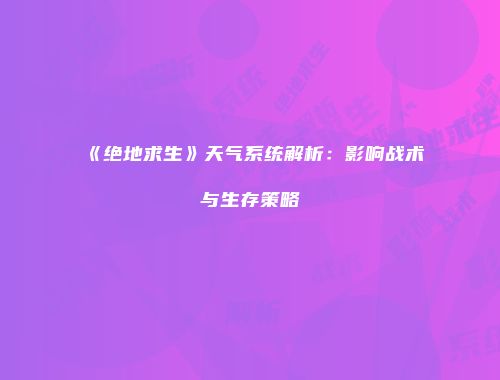 《绝地求生》天气系统解析：影响战术与生存策略