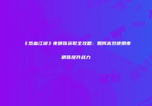 《热血江湖》夜明珠获取全攻略：如何高效使用夜明珠提升战力