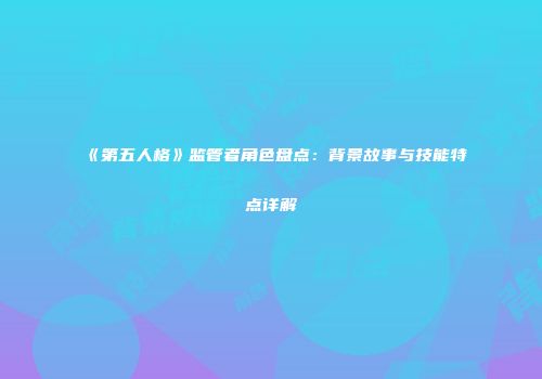 《第五人格》监管者角色盘点：背景故事与技能特点详解